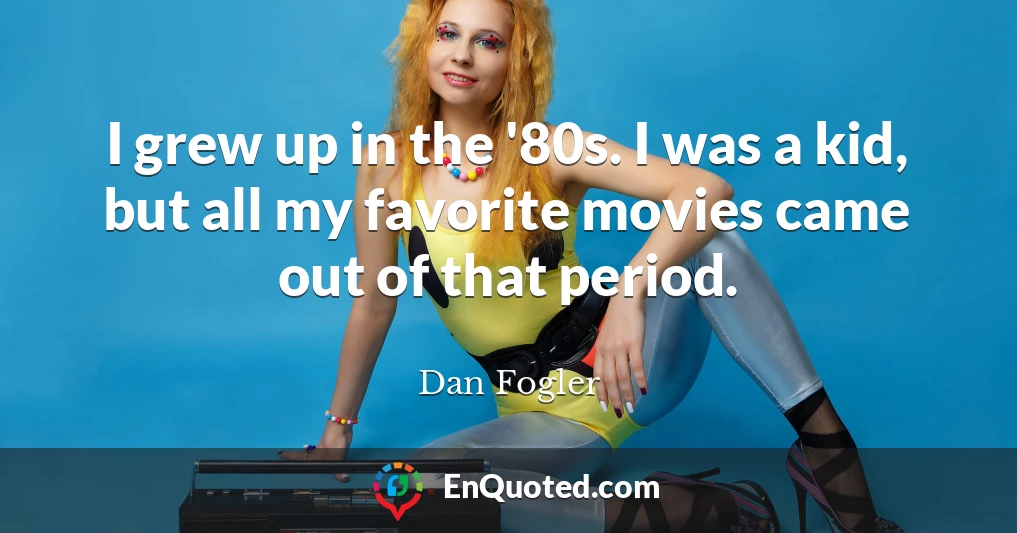 I grew up in the '80s. I was a kid, but all my favorite movies came out of that period.