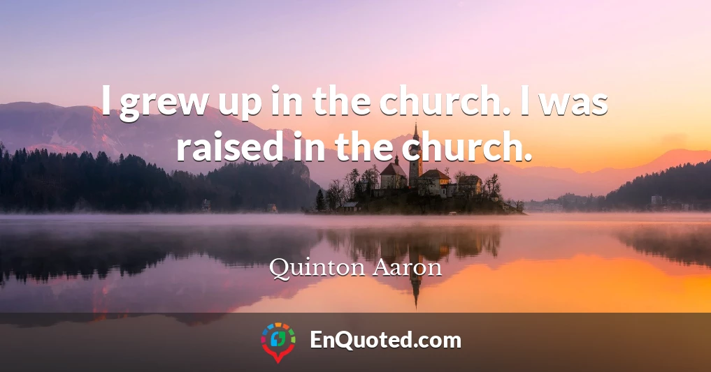 I grew up in the church. I was raised in the church.