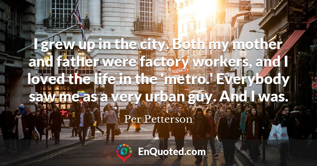 I grew up in the city. Both my mother and father were factory workers, and I loved the life in the 'metro.' Everybody saw me as a very urban guy. And I was.