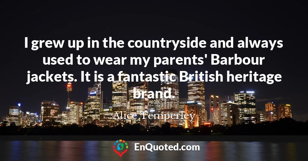 I grew up in the countryside and always used to wear my parents' Barbour jackets. It is a fantastic British heritage brand.