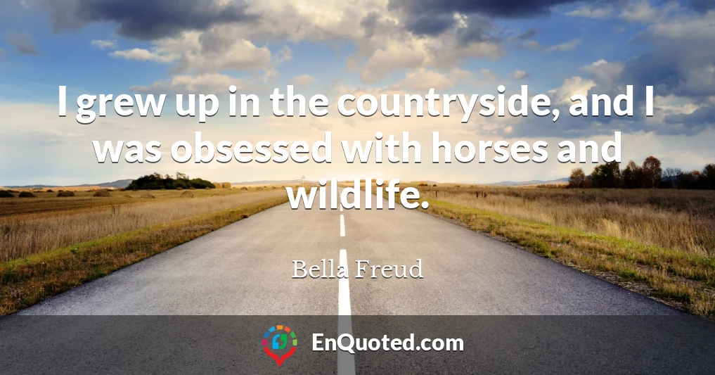 I grew up in the countryside, and I was obsessed with horses and wildlife.