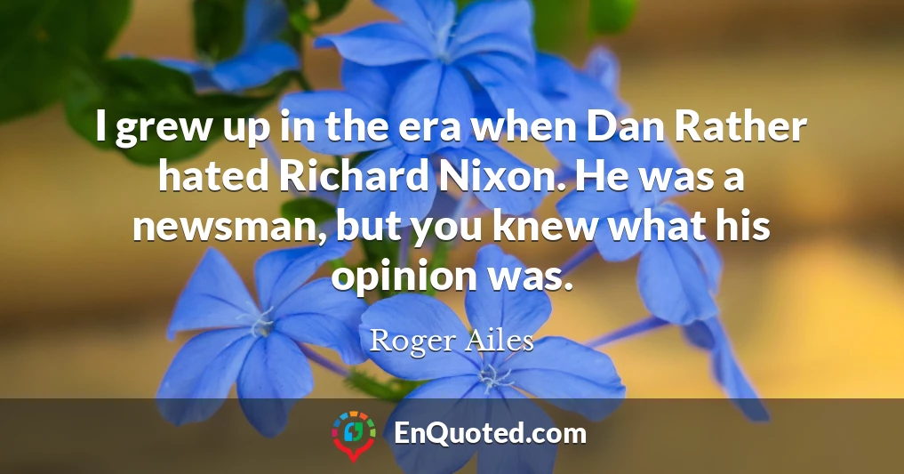 I grew up in the era when Dan Rather hated Richard Nixon. He was a newsman, but you knew what his opinion was.