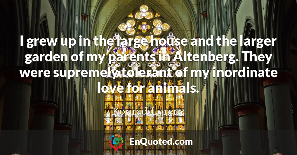 I grew up in the large house and the larger garden of my parents in Altenberg. They were supremely tolerant of my inordinate love for animals.