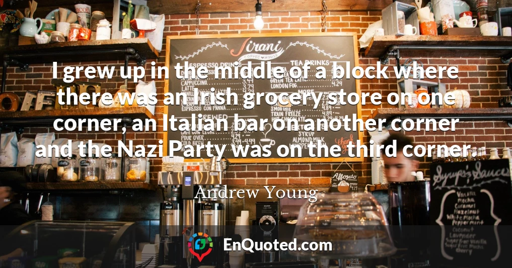 I grew up in the middle of a block where there was an Irish grocery store on one corner, an Italian bar on another corner and the Nazi Party was on the third corner.