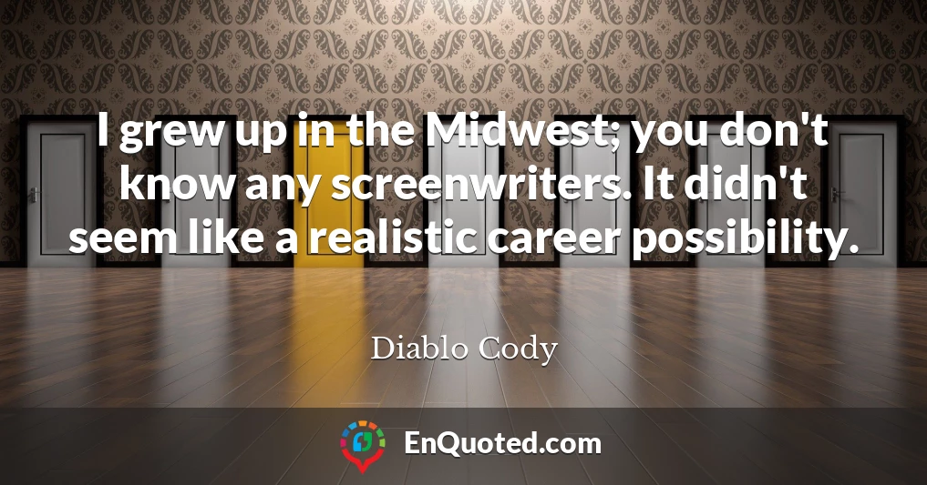 I grew up in the Midwest; you don't know any screenwriters. It didn't seem like a realistic career possibility.