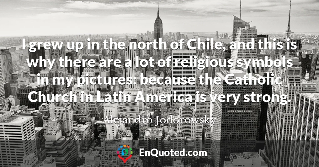 I grew up in the north of Chile, and this is why there are a lot of religious symbols in my pictures: because the Catholic Church in Latin America is very strong.