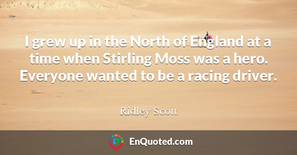 I grew up in the North of England at a time when Stirling Moss was a hero. Everyone wanted to be a racing driver.