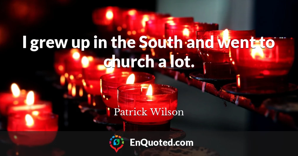 I grew up in the South and went to church a lot.