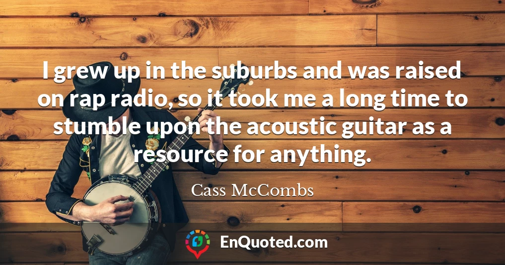 I grew up in the suburbs and was raised on rap radio, so it took me a long time to stumble upon the acoustic guitar as a resource for anything.