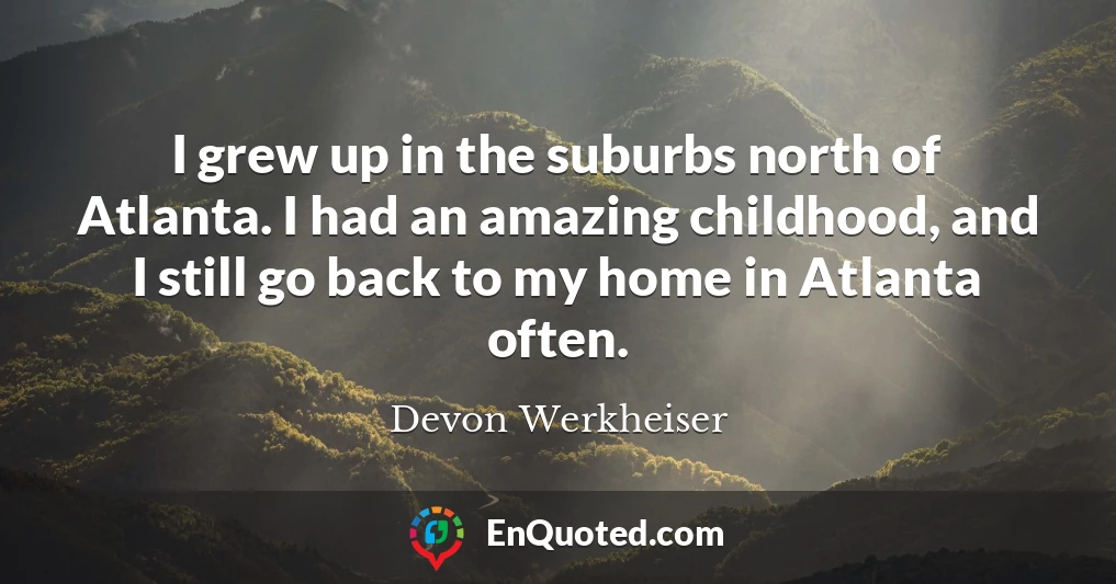 I grew up in the suburbs north of Atlanta. I had an amazing childhood, and I still go back to my home in Atlanta often.