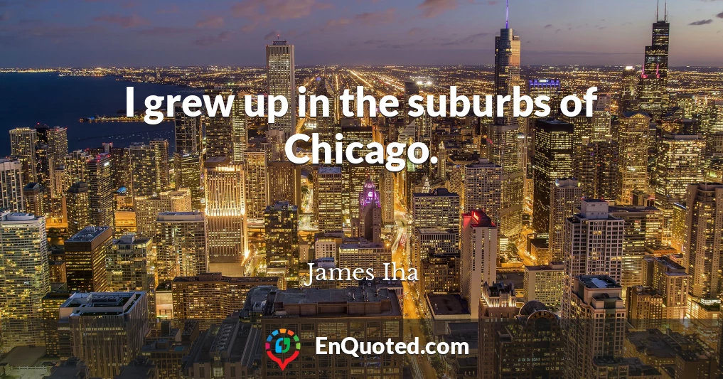 I grew up in the suburbs of Chicago.