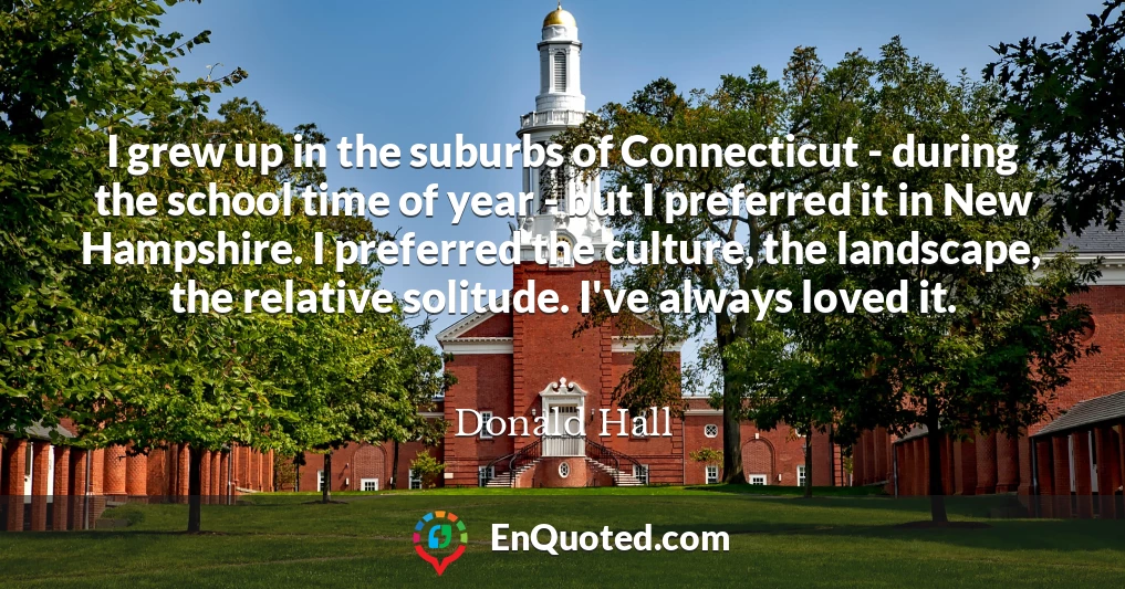 I grew up in the suburbs of Connecticut - during the school time of year - but I preferred it in New Hampshire. I preferred the culture, the landscape, the relative solitude. I've always loved it.
