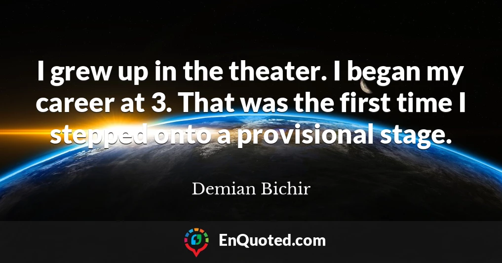 I grew up in the theater. I began my career at 3. That was the first time I stepped onto a provisional stage.