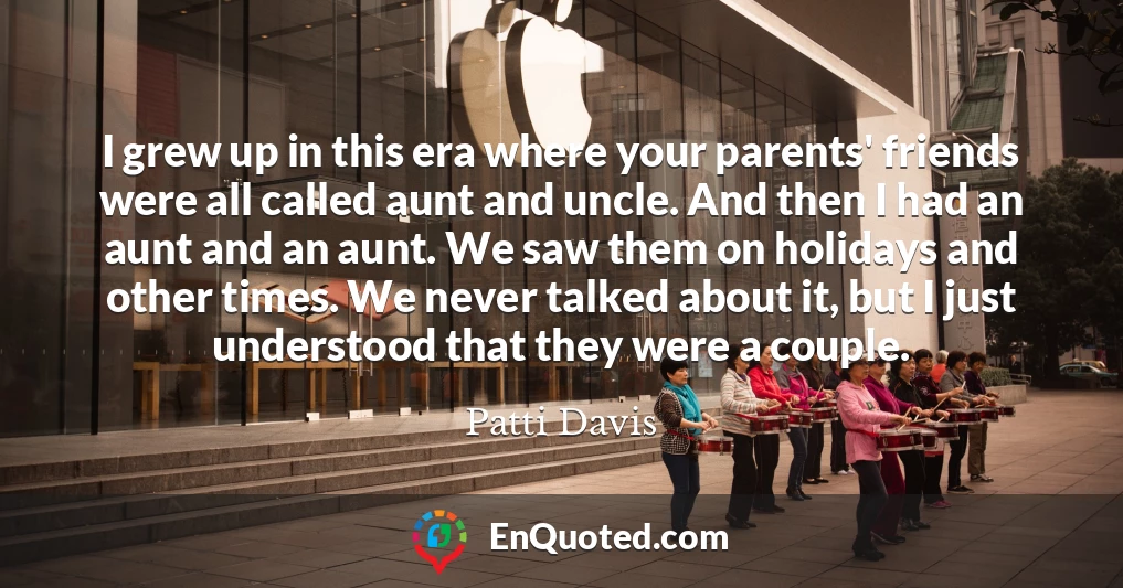 I grew up in this era where your parents' friends were all called aunt and uncle. And then I had an aunt and an aunt. We saw them on holidays and other times. We never talked about it, but I just understood that they were a couple.