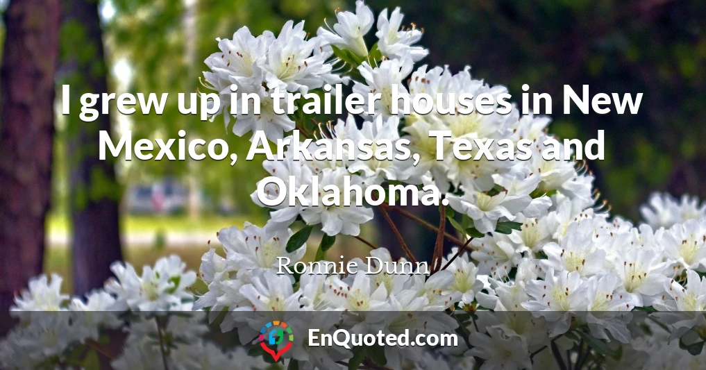 I grew up in trailer houses in New Mexico, Arkansas, Texas and Oklahoma.