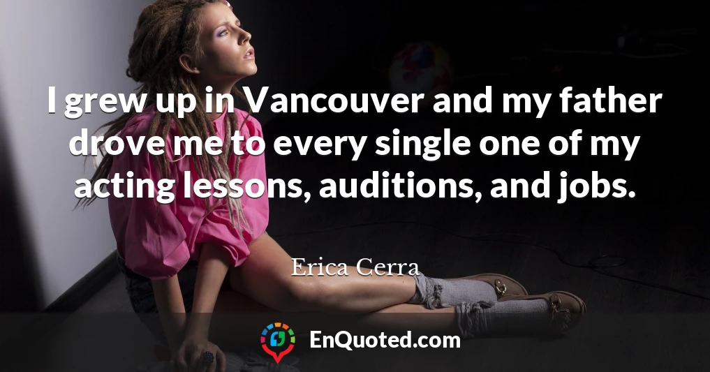 I grew up in Vancouver and my father drove me to every single one of my acting lessons, auditions, and jobs.