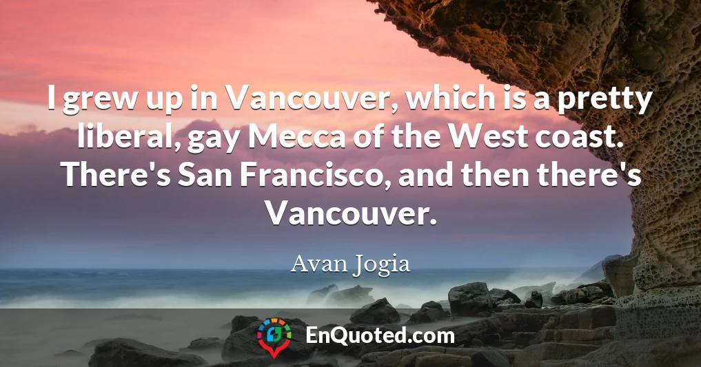 I grew up in Vancouver, which is a pretty liberal, gay Mecca of the West coast. There's San Francisco, and then there's Vancouver.