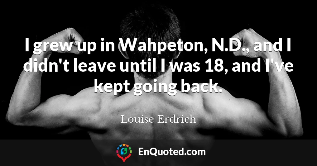 I grew up in Wahpeton, N.D., and I didn't leave until I was 18, and I've kept going back.