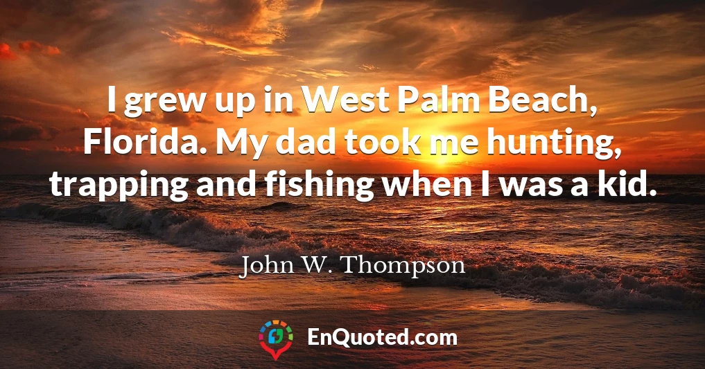 I grew up in West Palm Beach, Florida. My dad took me hunting, trapping and fishing when I was a kid.