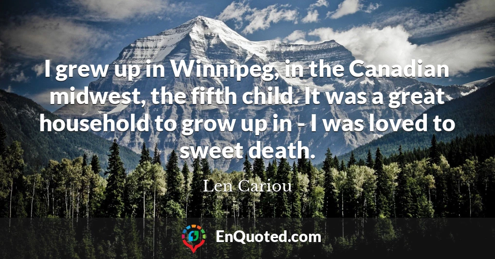 I grew up in Winnipeg, in the Canadian midwest, the fifth child. It was a great household to grow up in - I was loved to sweet death.