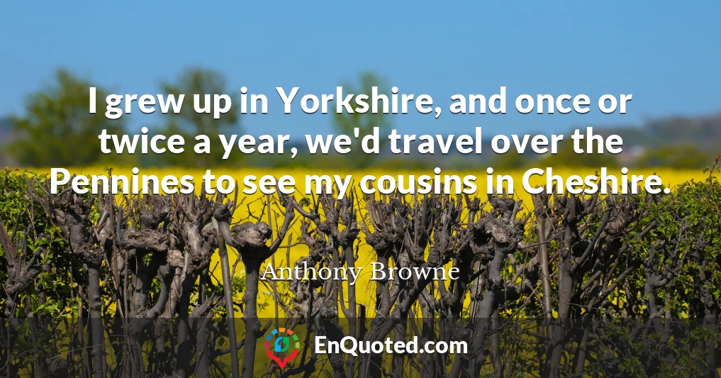 I grew up in Yorkshire, and once or twice a year, we'd travel over the Pennines to see my cousins in Cheshire.