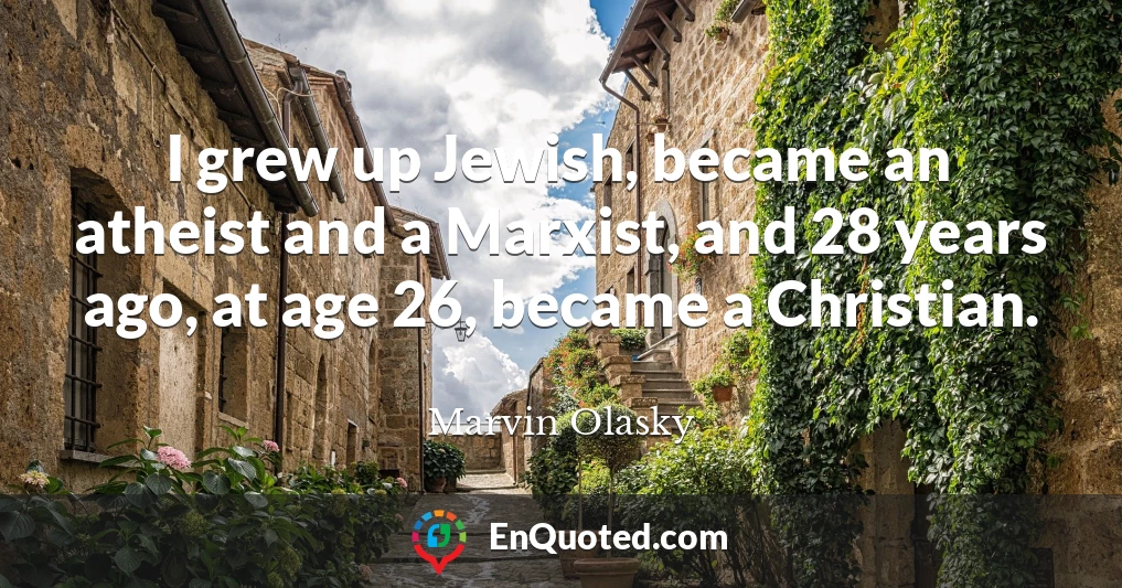 I grew up Jewish, became an atheist and a Marxist, and 28 years ago, at age 26, became a Christian.
