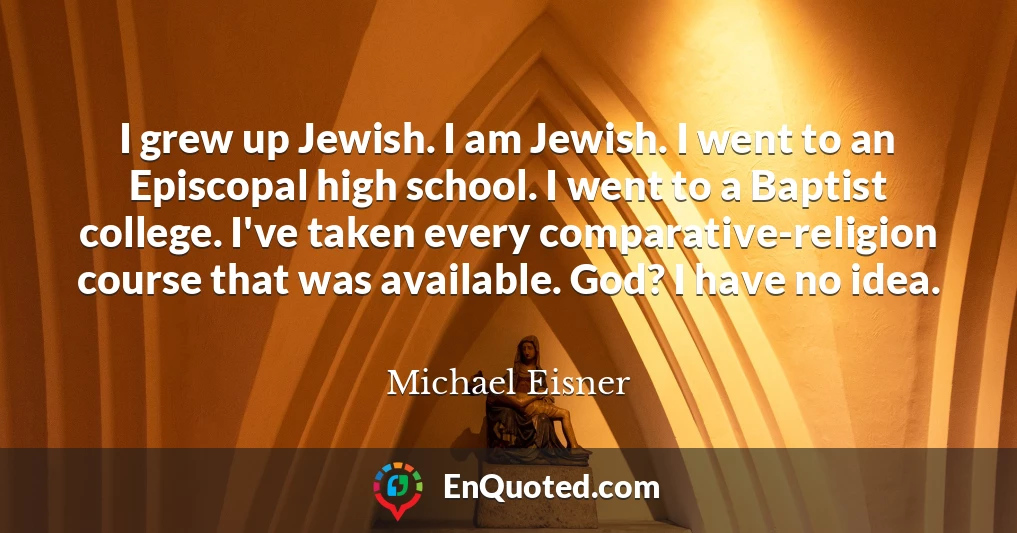 I grew up Jewish. I am Jewish. I went to an Episcopal high school. I went to a Baptist college. I've taken every comparative-religion course that was available. God? I have no idea.
