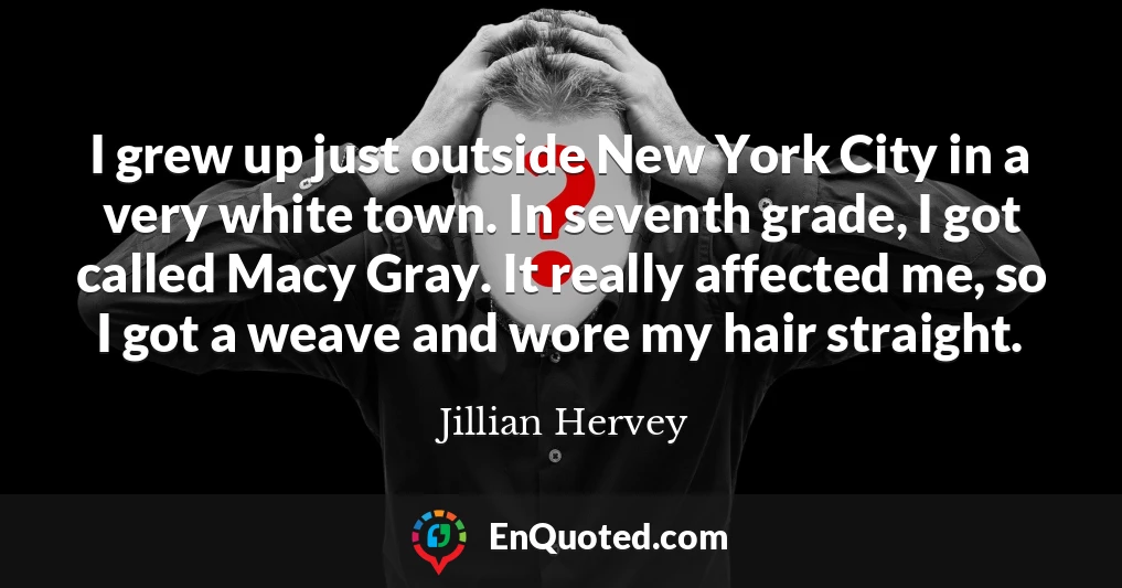 I grew up just outside New York City in a very white town. In seventh grade, I got called Macy Gray. It really affected me, so I got a weave and wore my hair straight.