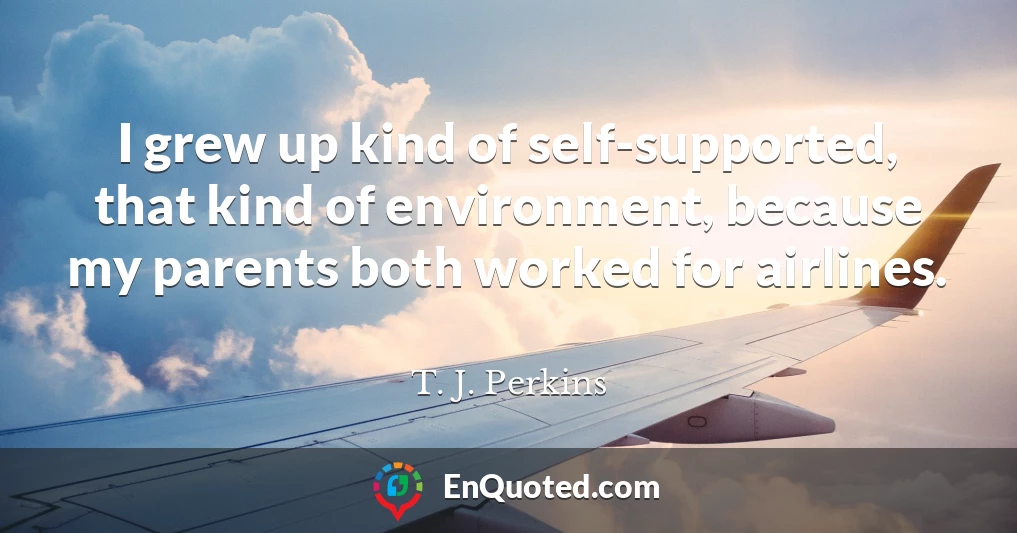 I grew up kind of self-supported, that kind of environment, because my parents both worked for airlines.