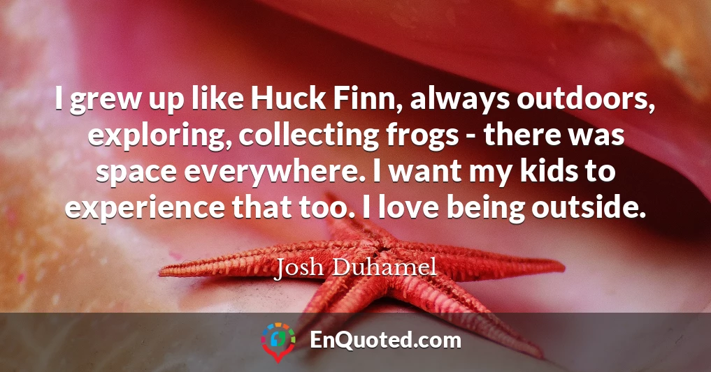 I grew up like Huck Finn, always outdoors, exploring, collecting frogs - there was space everywhere. I want my kids to experience that too. I love being outside.