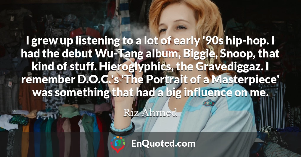 I grew up listening to a lot of early '90s hip-hop. I had the debut Wu-Tang album, Biggie, Snoop, that kind of stuff. Hieroglyphics, the Gravediggaz. I remember D.O.C.'s 'The Portrait of a Masterpiece' was something that had a big influence on me.