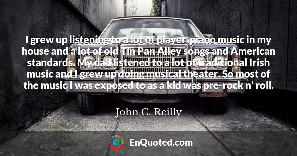 I grew up listening to a lot of player-piano music in my house and a lot of old Tin Pan Alley songs and American standards. My dad listened to a lot of traditional Irish music and I grew up doing musical theater. So most of the music I was exposed to as a kid was pre-rock n' roll.