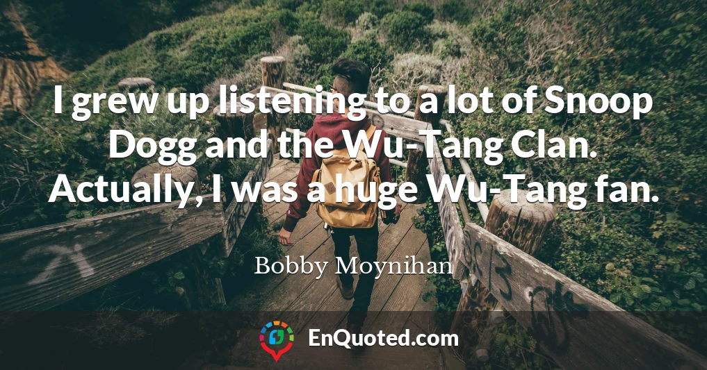 I grew up listening to a lot of Snoop Dogg and the Wu-Tang Clan. Actually, I was a huge Wu-Tang fan.