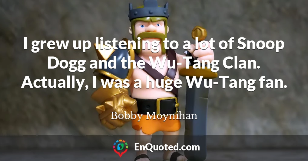 I grew up listening to a lot of Snoop Dogg and the Wu-Tang Clan. Actually, I was a huge Wu-Tang fan.