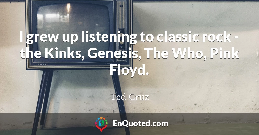 I grew up listening to classic rock - the Kinks, Genesis, The Who, Pink Floyd.