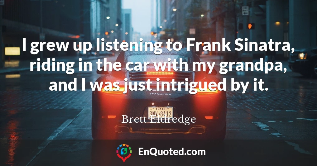 I grew up listening to Frank Sinatra, riding in the car with my grandpa, and I was just intrigued by it.