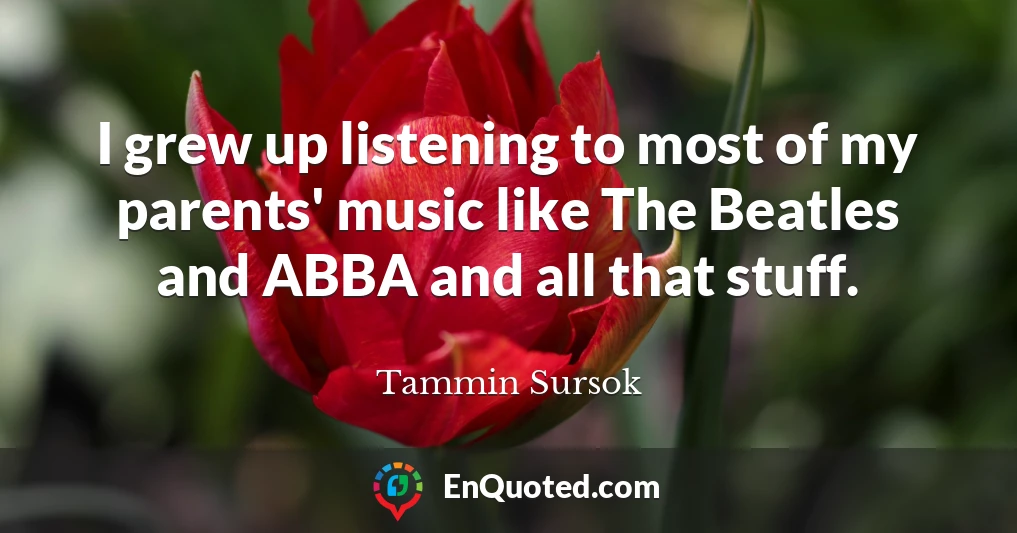 I grew up listening to most of my parents' music like The Beatles and ABBA and all that stuff.