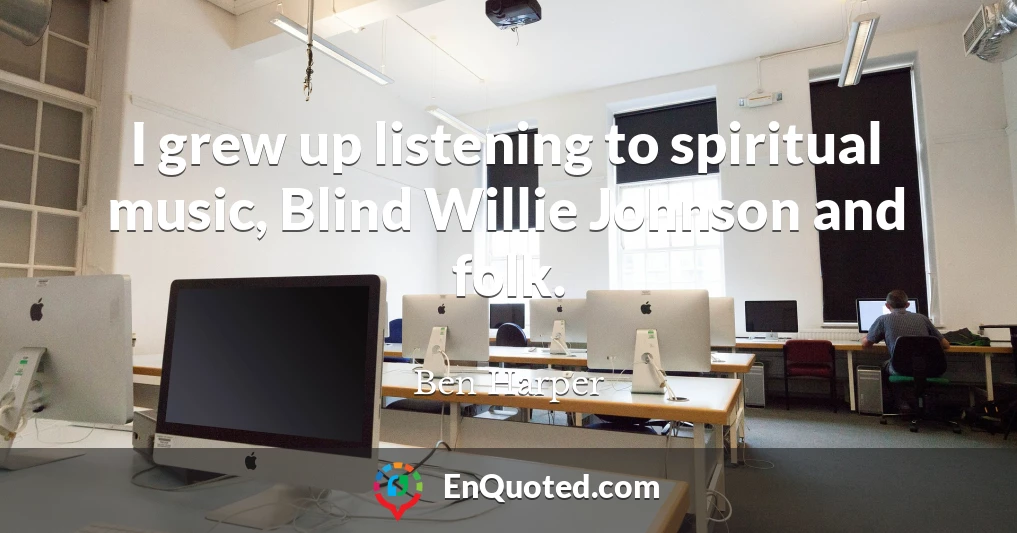 I grew up listening to spiritual music, Blind Willie Johnson and folk.