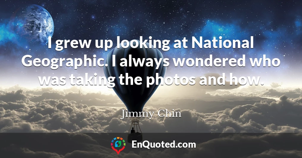 I grew up looking at National Geographic. I always wondered who was taking the photos and how.