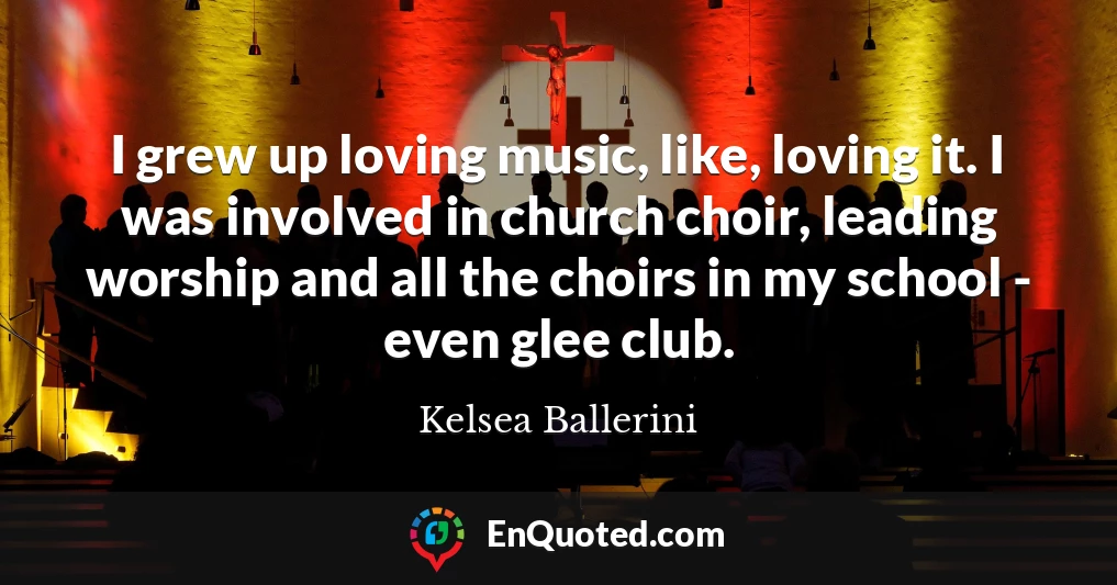 I grew up loving music, like, loving it. I was involved in church choir, leading worship and all the choirs in my school - even glee club.