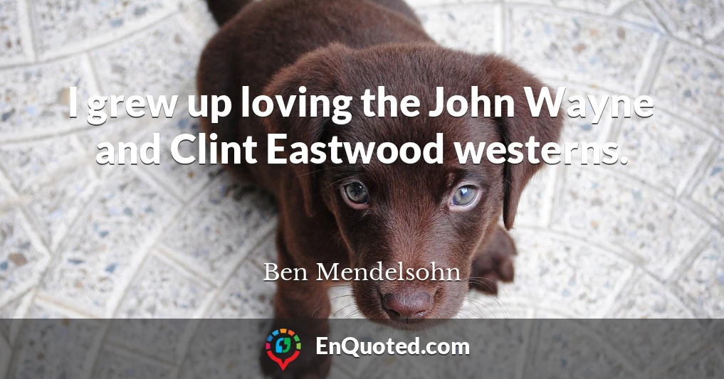 I grew up loving the John Wayne and Clint Eastwood westerns.