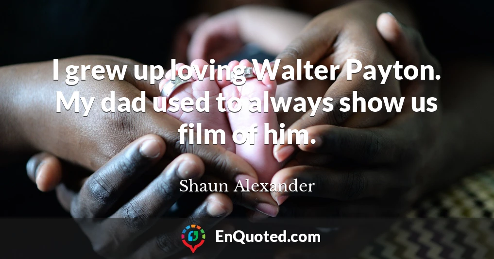 I grew up loving Walter Payton. My dad used to always show us film of him.