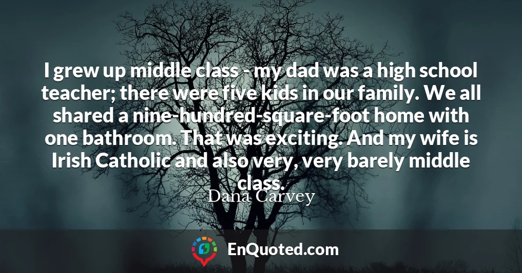 I grew up middle class - my dad was a high school teacher; there were five kids in our family. We all shared a nine-hundred-square-foot home with one bathroom. That was exciting. And my wife is Irish Catholic and also very, very barely middle class.