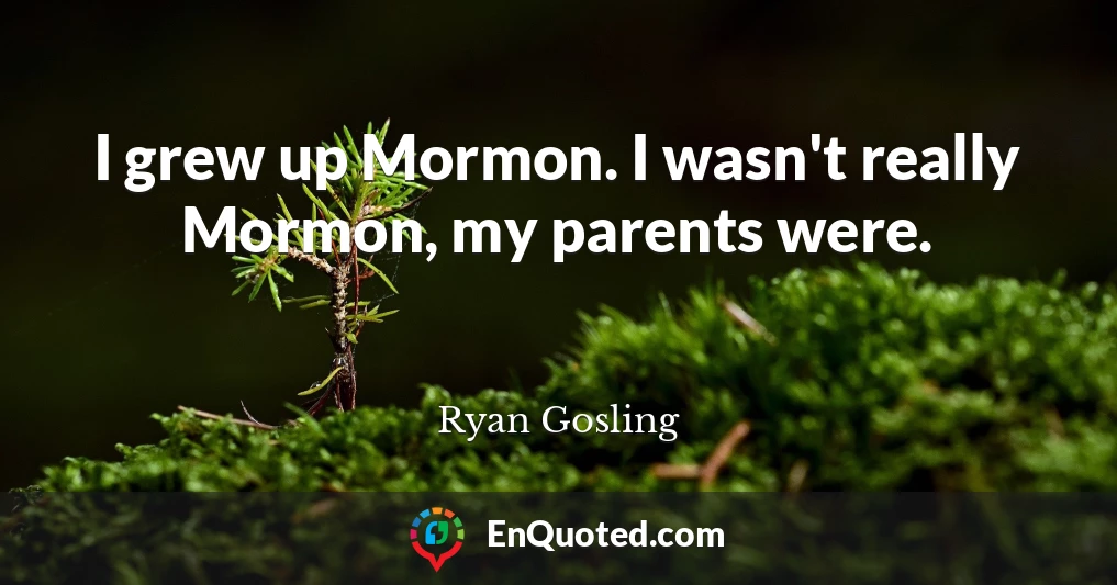 I grew up Mormon. I wasn't really Mormon, my parents were.