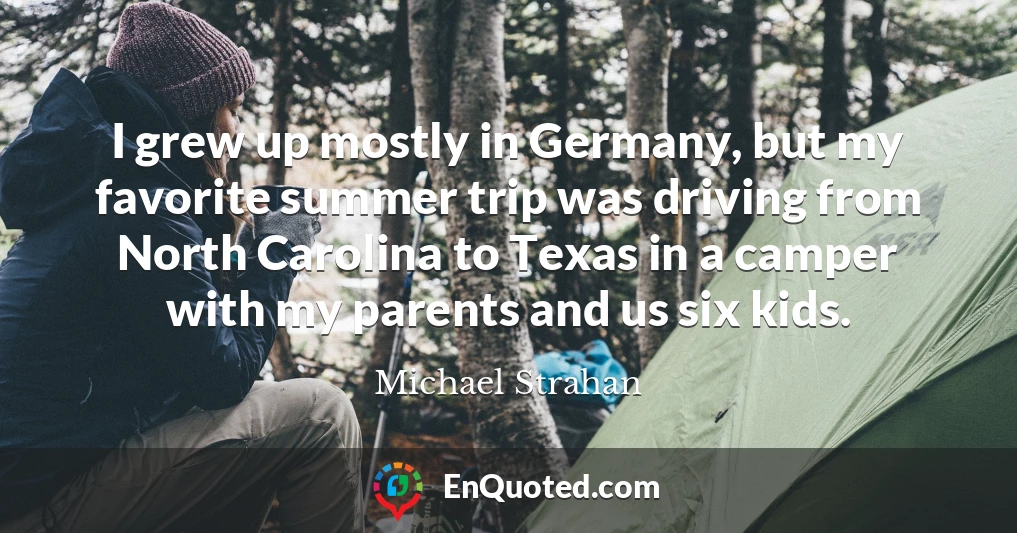 I grew up mostly in Germany, but my favorite summer trip was driving from North Carolina to Texas in a camper with my parents and us six kids.