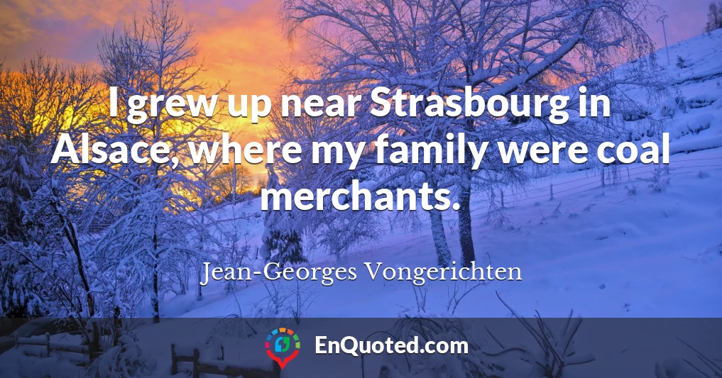 I grew up near Strasbourg in Alsace, where my family were coal merchants.