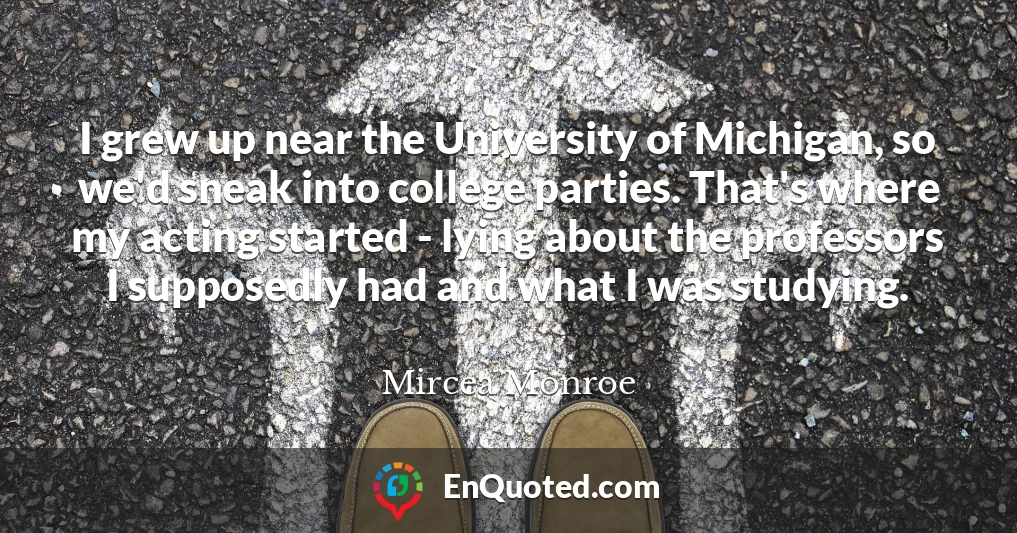 I grew up near the University of Michigan, so we'd sneak into college parties. That's where my acting started - lying about the professors I supposedly had and what I was studying.