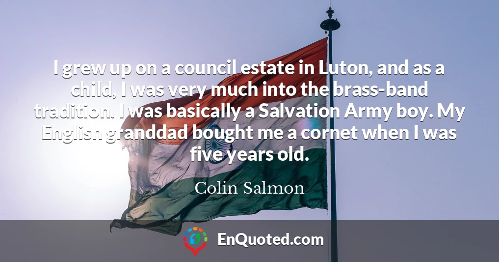 I grew up on a council estate in Luton, and as a child, I was very much into the brass-band tradition. I was basically a Salvation Army boy. My English granddad bought me a cornet when I was five years old.