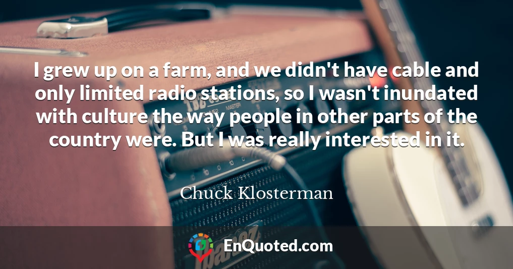 I grew up on a farm, and we didn't have cable and only limited radio stations, so I wasn't inundated with culture the way people in other parts of the country were. But I was really interested in it.