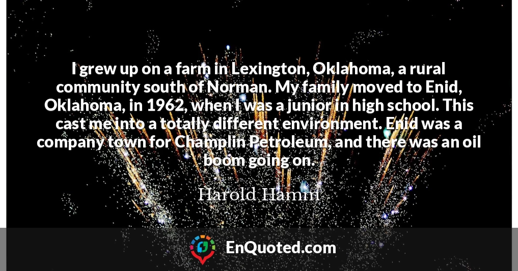 I grew up on a farm in Lexington, Oklahoma, a rural community south of Norman. My family moved to Enid, Oklahoma, in 1962, when I was a junior in high school. This cast me into a totally different environment. Enid was a company town for Champlin Petroleum, and there was an oil boom going on.